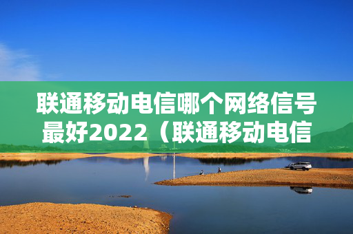 联通移动电信哪个网络信号最好2022（联通移动电信哪个网络信号最好杭州）