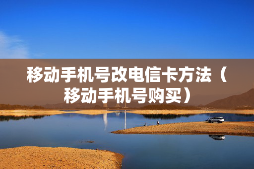 移动手机号改电信卡方法（移动手机号购买）