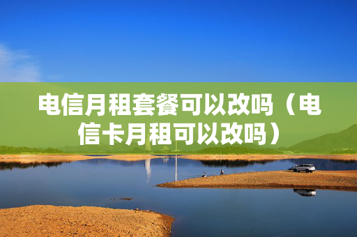 电信月租套餐可以改吗（电信卡月租可以改吗）