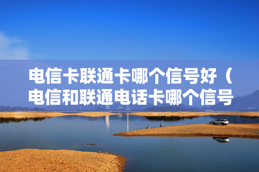 电信卡联通卡哪个信号好（电信和联通电话卡哪个信号好）