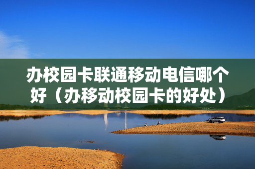 办校园卡联通移动电信哪个好（办移动校园卡的好处）