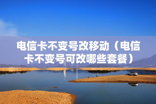 电信卡不变号改移动（电信卡不变号可改哪些套餐）