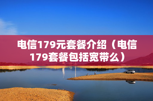 电信179元套餐介绍（电信179套餐包括宽带么）