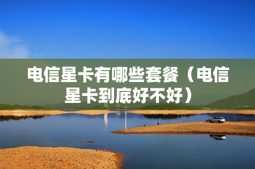 电信星卡有哪些套餐（电信星卡到底好不好）