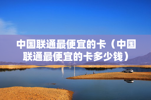 中国联通最便宜的卡（中国联通最便宜的卡多少钱）