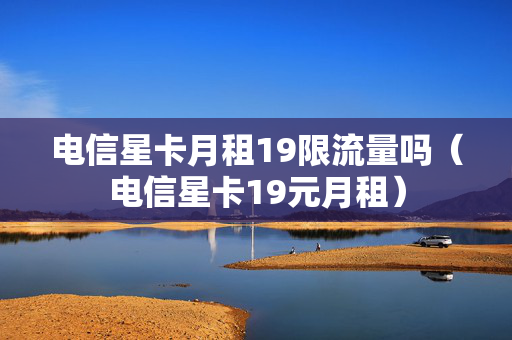 电信星卡月租19限流量吗（电信星卡19元月租）