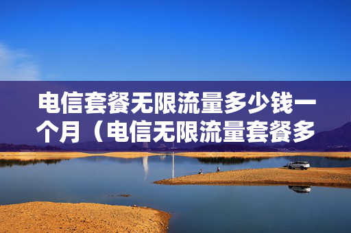 电信套餐无限流量多少钱一个月（电信无限流量套餐多少钱一年）