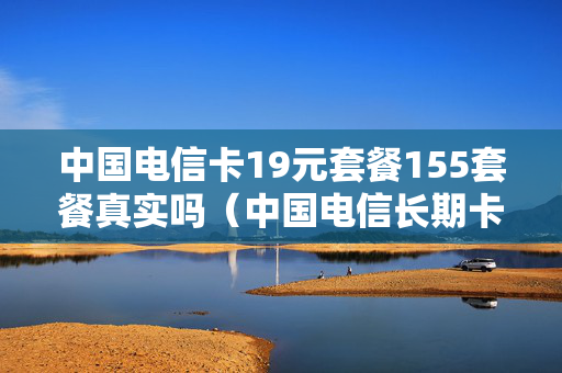 中国电信卡19元套餐155套餐真实吗（中国电信长期卡19元套餐）