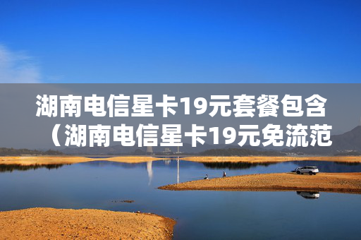 湖南电信星卡19元套餐包含（湖南电信星卡19元免流范围）