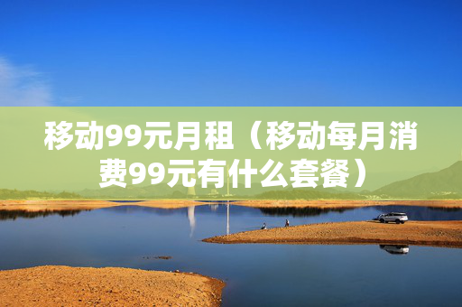 移动99元月租（移动每月消费99元有什么套餐）