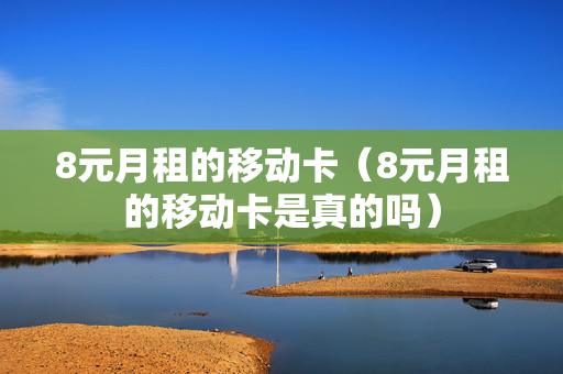 8元月租的移动卡（8元月租的移动卡是真的吗）