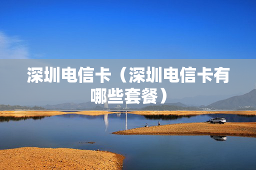深圳电信卡（深圳电信卡有哪些套餐）