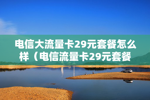 电信大流量卡29元套餐怎么样（电信流量卡29元套餐介绍）
