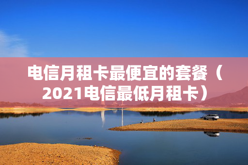 电信月租卡最便宜的套餐（2021电信最低月租卡）