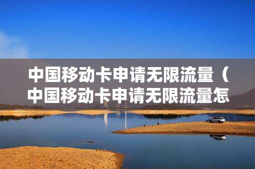 中国移动卡申请无限流量（中国移动卡申请无限流量怎么申请）