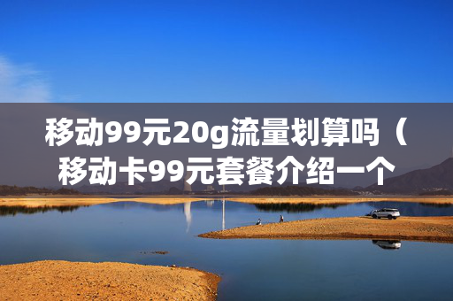 移动99元20g流量划算吗（移动卡99元套餐介绍一个月多少流量）