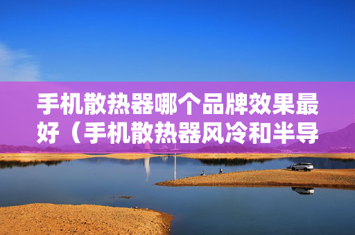 手机散热器哪个品牌效果最好（手机散热器风冷和半导体哪个好）