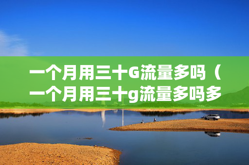 一个月用三十G流量多吗（一个月用三十g流量多吗多少钱）