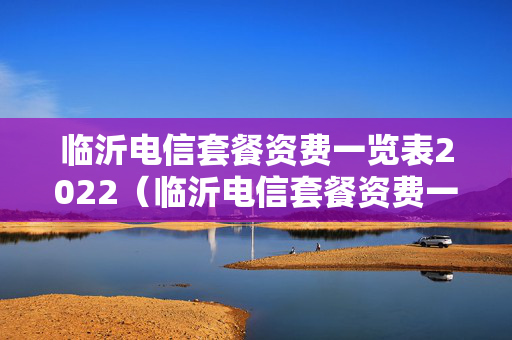 临沂电信套餐资费一览表2022（临沂电信套餐资费一览表2022价格）