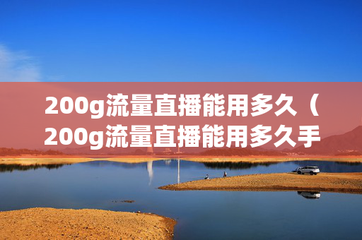 200g流量直播能用多久（200g流量直播能用多久手机）