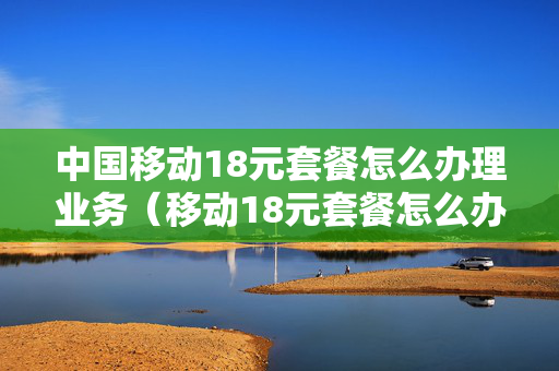 中国移动18元套餐怎么办理业务（移动18元套餐怎么办理?）