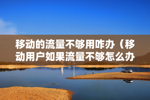 移动的流量不够用咋办（移动用户如果流量不够怎么办）