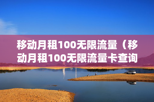 移动月租100无限流量（移动月租100无限流量卡查询套餐只有20g）