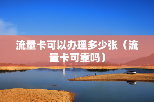 流量卡可以办理多少张（流量卡可靠吗）