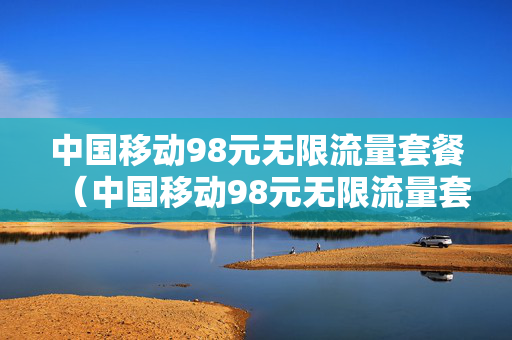 中国移动98元无限流量套餐（中国移动98元无限流量套餐办理）