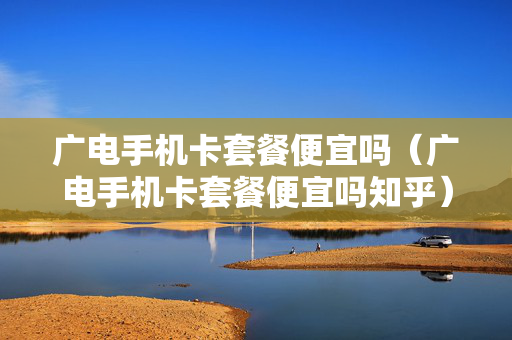 广电手机卡套餐便宜吗（广电手机卡套餐便宜吗知乎）