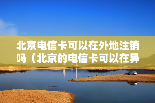 北京电信卡可以在外地注销吗（北京的电信卡可以在异地注销吗）