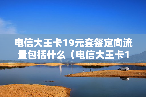 电信大王卡19元套餐定向流量包括什么（电信大王卡19元套餐免流量范围）