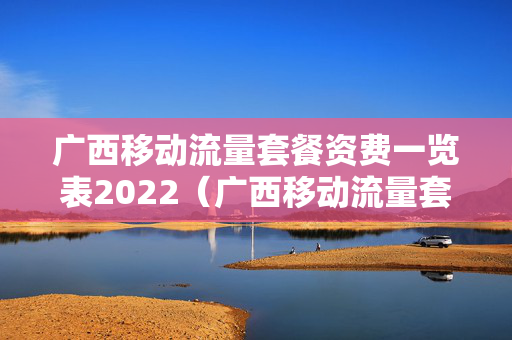 广西移动流量套餐资费一览表2022（广西移动流量套餐资费一览表2022最新）