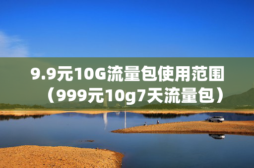 9.9元10G流量包使用范围（999元10g7天流量包）
