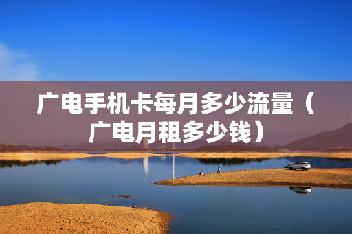 广电手机卡每月多少流量（广电月租多少钱）