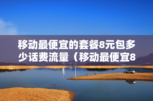 移动最便宜的套餐8元包多少话费流量（移动最便宜8元套餐怎么办理）