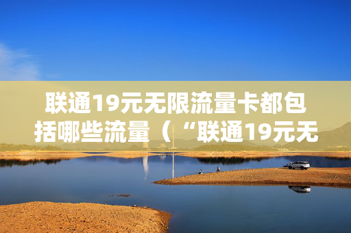 联通19元无限流量卡都包括哪些流量（“联通19元无限流量卡”）