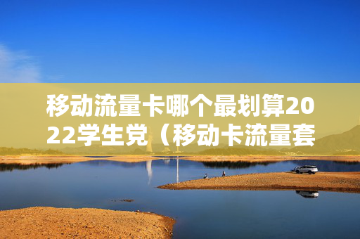 移动流量卡哪个最划算2022学生党（移动卡流量套餐哪个最划算学生）