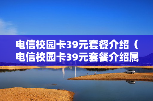 电信校园卡39元套餐介绍（电信校园卡39元套餐介绍属于预付款吗）