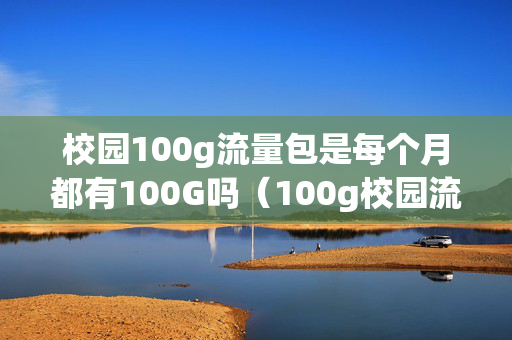校园100g流量包是每个月都有100G吗（100g校园流量怎么用）