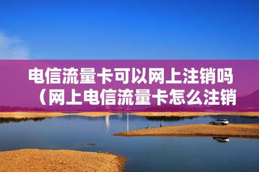 电信流量卡可以网上注销吗（网上电信流量卡怎么注销）