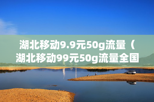湖北移动9.9元50g流量（湖北移动99元50g流量全国可用）