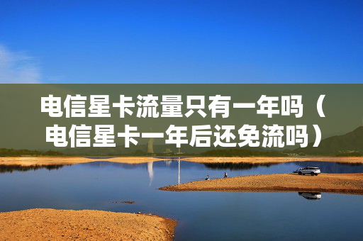 电信星卡流量只有一年吗（电信星卡一年后还免流吗）