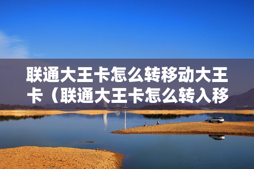 联通大王卡怎么转移动大王卡（联通大王卡怎么转入移动）