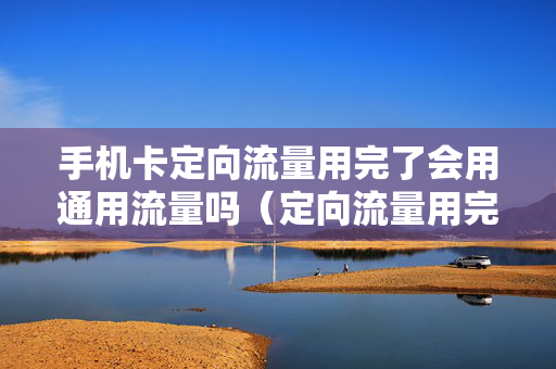 手机卡定向流量用完了会用通用流量吗（定向流量用完了会怎样）