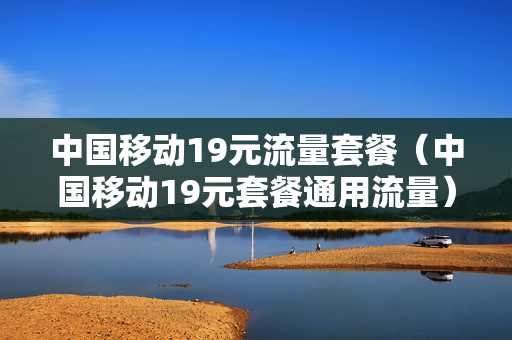 中国移动19元流量套餐（中国移动19元套餐通用流量）