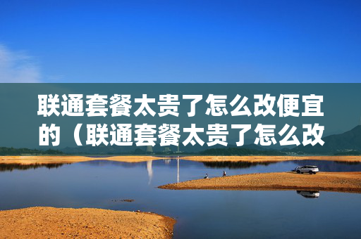 联通套餐太贵了怎么改便宜的（联通套餐太贵了怎么改便宜的流量）
