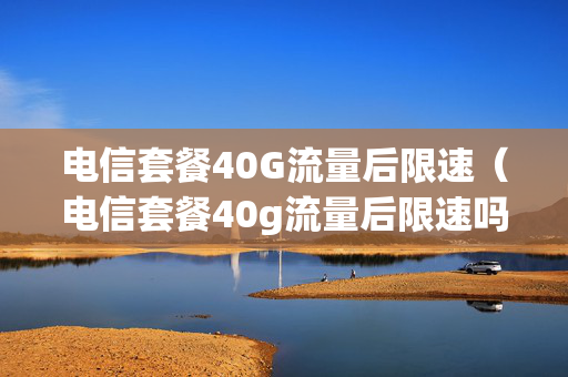 电信套餐40G流量后限速（电信套餐40g流量后限速吗）