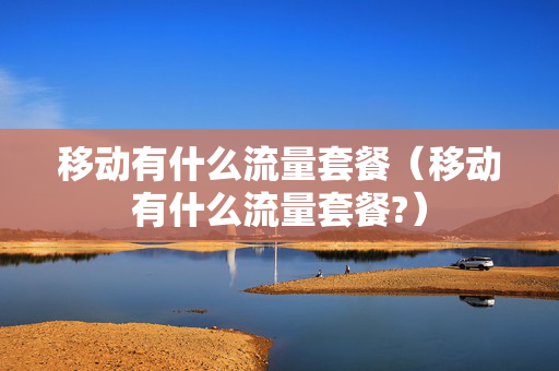 移动有什么流量套餐（移动有什么流量套餐?）