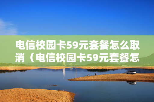 电信校园卡59元套餐怎么取消（电信校园卡59元套餐怎么取消掉）